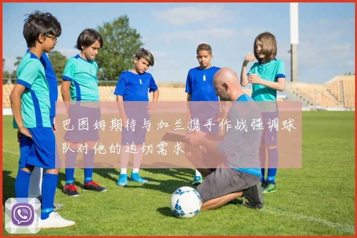巴图姆期待与加兰携手作战强调球队对他的迫切需求