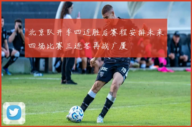 北京队开季四连胜后赛程安排未来四场比赛三连客再战广厦