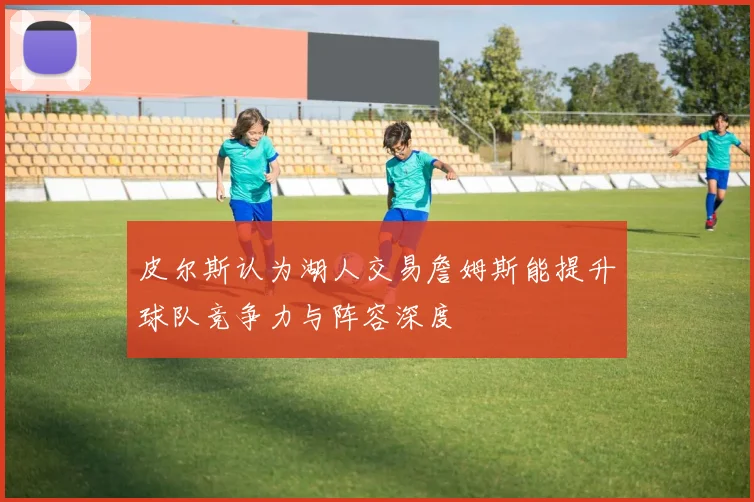 皮尔斯认为湖人交易詹姆斯能提升球队竞争力与阵容深度