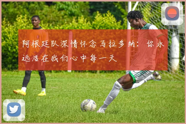 阿根廷队深情怀念马拉多纳：你永远活在我们心中每一天