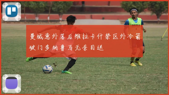 曼城意外落后维拉卡什禁区外冷箭破门多纳鲁马无奈目送