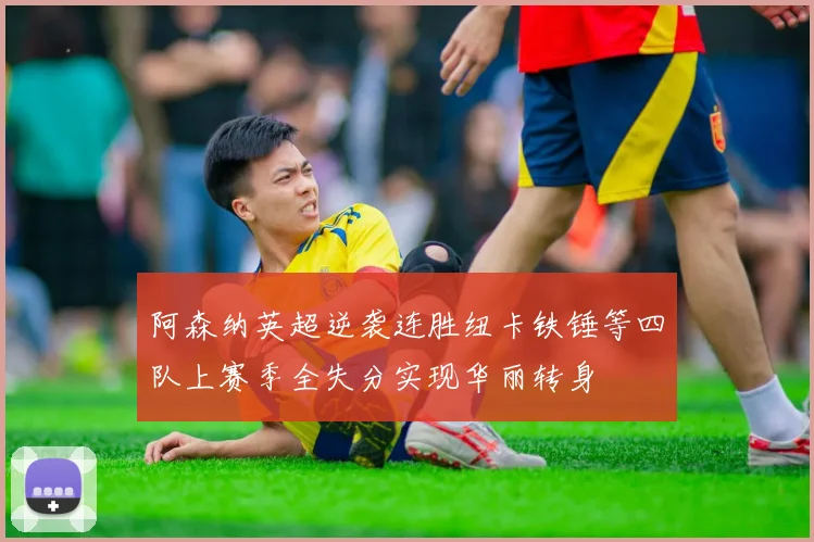 阿森纳英超逆袭连胜纽卡铁锤等四队上赛季全失分实现华丽转身