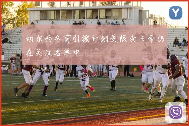 切尔西冬窗引援计划受限麦卡蒂仍在关注名单中