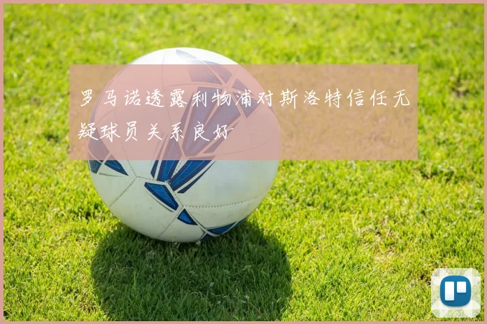 罗马诺透露利物浦对斯洛特信任无疑球员关系良好