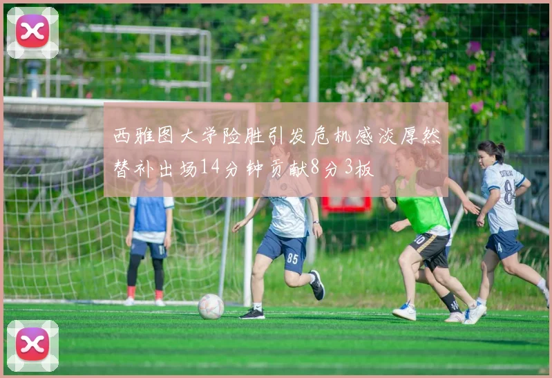 西雅图大学险胜引发危机感淡厚然替补出场14分钟贡献8分3板