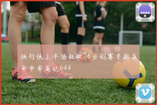 独行侠上半场狂砍76分创赛季新高命中率高达644