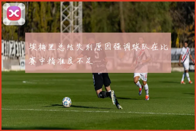 埃梅里总结失利原因强调球队在比赛中精准度不足