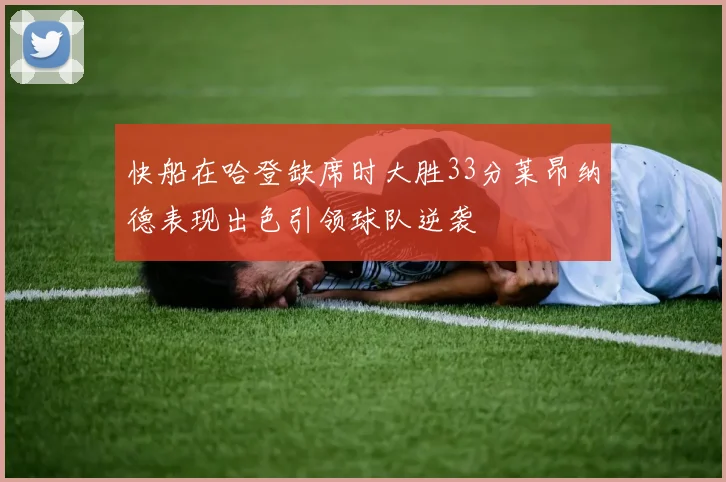 快船在哈登缺席时大胜33分莱昂纳德表现出色引领球队逆袭