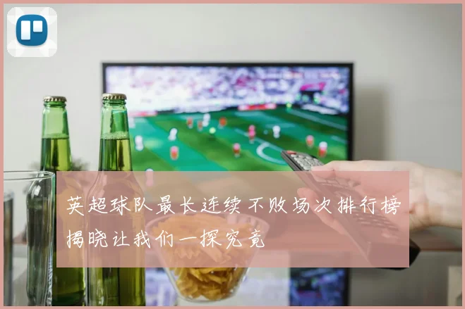 英超球队最长连续不败场次排行榜揭晓让我们一探究竟