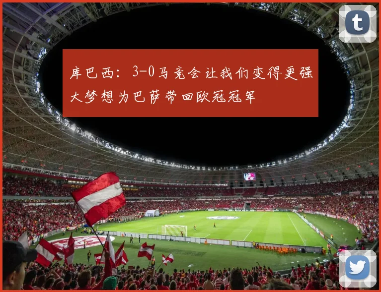 库巴西：3-0马竞会让我们变得更强大梦想为巴萨带回欧冠冠军