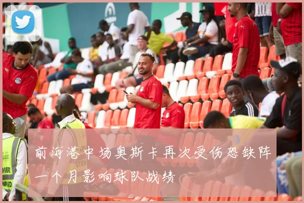 前海港中场奥斯卡再次受伤恐缺阵一个月影响球队战绩
