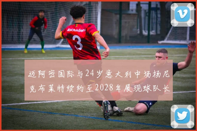 迈阿密国际与24岁意大利中场杨尼克布莱特续约至2028年展现球队长远规划