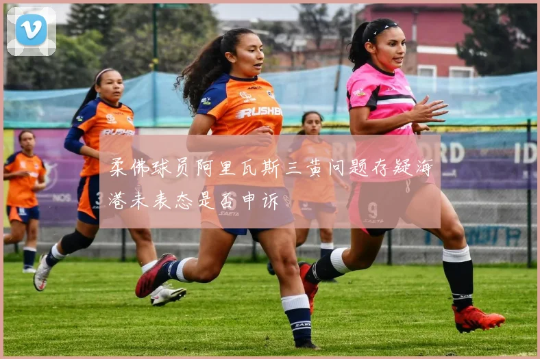 柔佛球员阿里瓦斯三黄问题存疑海港未表态是否申诉