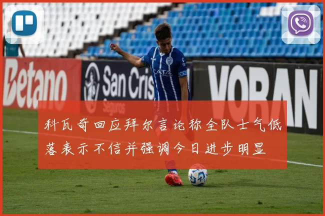 科瓦奇回应拜尔言论称全队士气低落表示不信并强调今日进步明显
