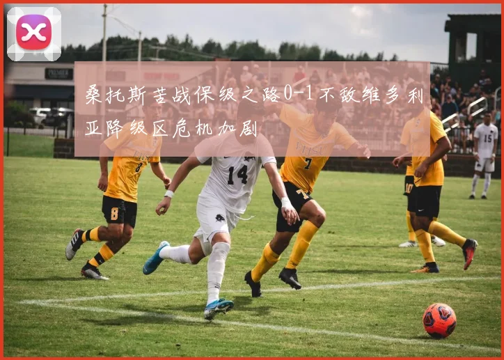 桑托斯苦战保级之路0-1不敌维多利亚降级区危机加剧