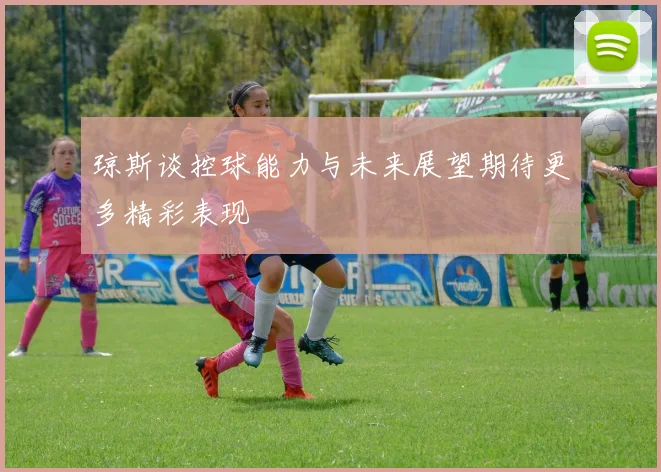 琼斯谈控球能力与未来展望期待更多精彩表现