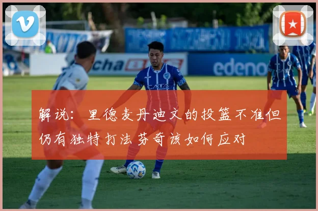 解说：里德麦丹迪文的投篮不准但仍有独特打法芬奇该如何应对