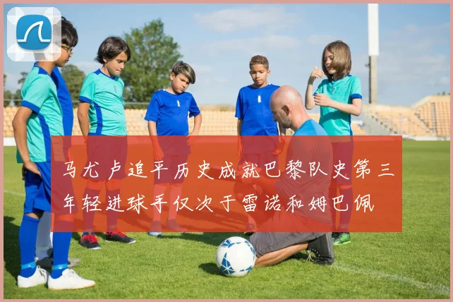 马尤卢追平历史成就巴黎队史第三年轻进球手仅次于雷诺和姆巴佩
