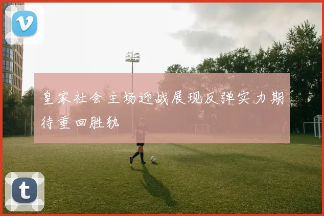 皇家社会主场迎战展现反弹实力期待重回胜轨