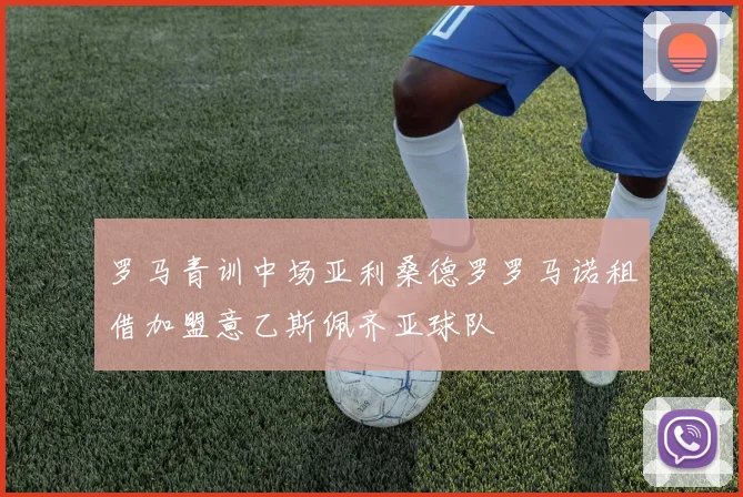 罗马青训中场亚利桑德罗罗马诺租借加盟意乙斯佩齐亚球队