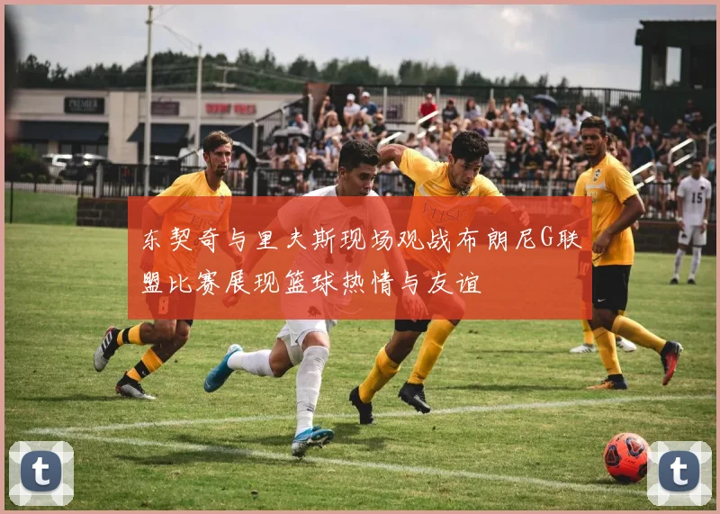 东契奇与里夫斯现场观战布朗尼G联盟比赛展现篮球热情与友谊