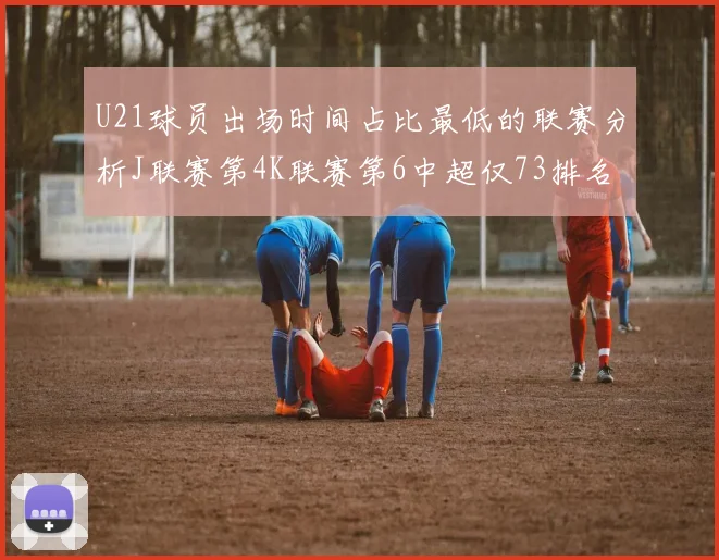 U21球员出场时间占比最低的联赛分析J联赛第4K联赛第6中超仅73排名第9