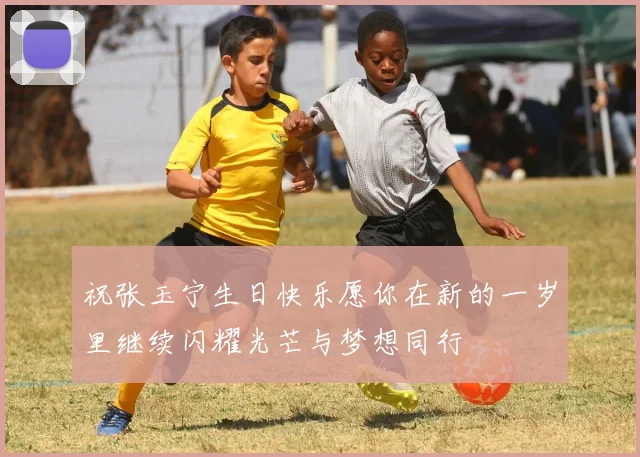 祝张玉宁生日快乐愿你在新的一岁里继续闪耀光芒与梦想同行