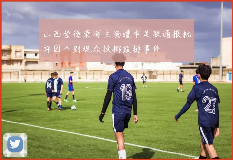 山西崇德荣海主场遭中足联通报批评因个别观众投掷鼓槌事件