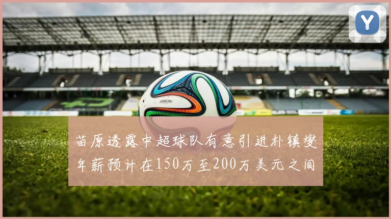 苗原透露中超球队有意引进朴镇燮年薪预计在150万至200万美元之间