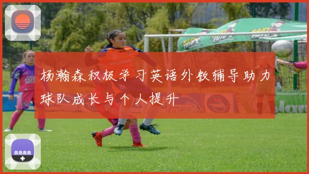 杨瀚森积极学习英语外教辅导助力球队成长与个人提升