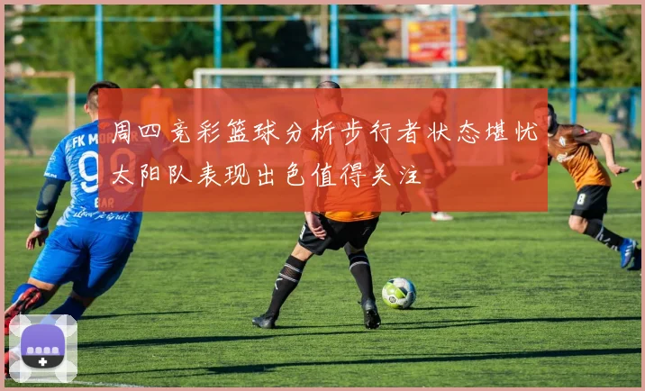 周四竞彩篮球分析步行者状态堪忧太阳队表现出色值得关注