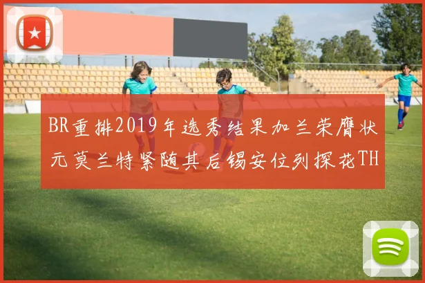 BR重排2019年选秀结果加兰荣膺状元莫兰特紧随其后锡安位列探花THT第30位