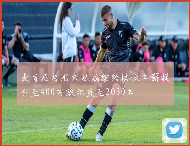 麦肯尼与尤文达成续约协议年薪提升至400万欧元直至2030年
