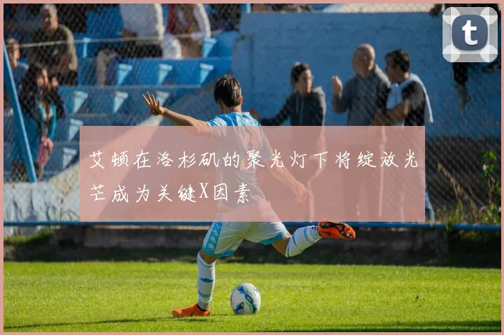 艾顿在洛杉矶的聚光灯下将绽放光芒成为关键X因素