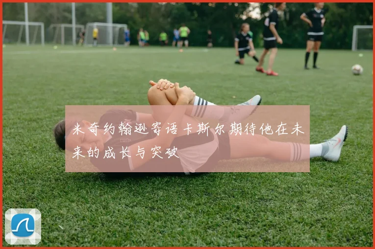 米奇约翰逊寄语卡斯尔期待他在未来的成长与突破