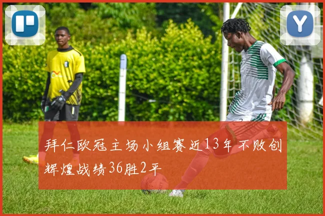 拜仁欧冠主场小组赛近13年不败创辉煌战绩36胜2平
