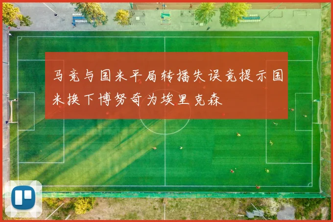 马竞与国米平局转播失误竟提示国米换下博努奇为埃里克森