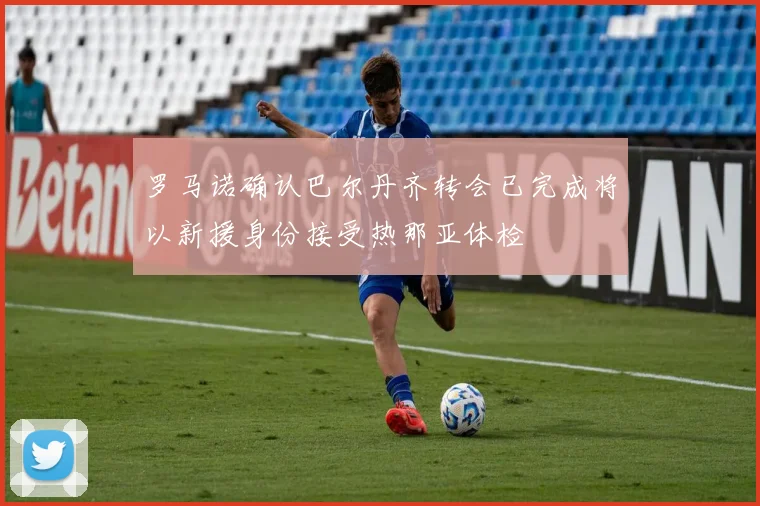 罗马诺确认巴尔丹齐转会已完成将以新援身份接受热那亚体检