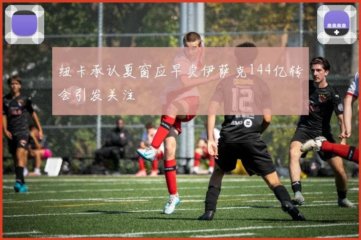 纽卡承认夏窗应早卖伊萨克144亿转会引发关注