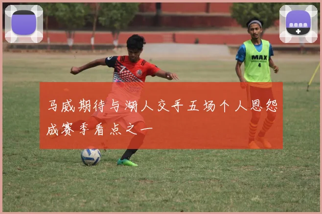 马威期待与湖人交手五场个人恩怨成赛季看点之一