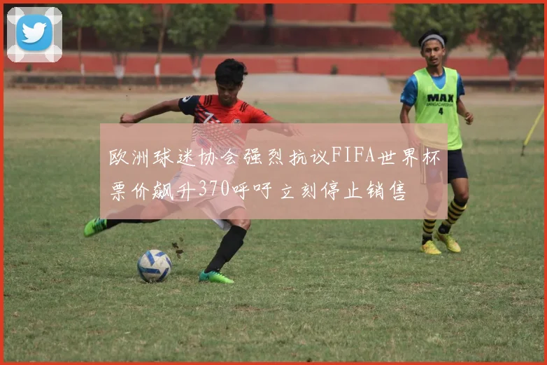 欧洲球迷协会强烈抗议FIFA世界杯票价飙升370呼吁立刻停止销售