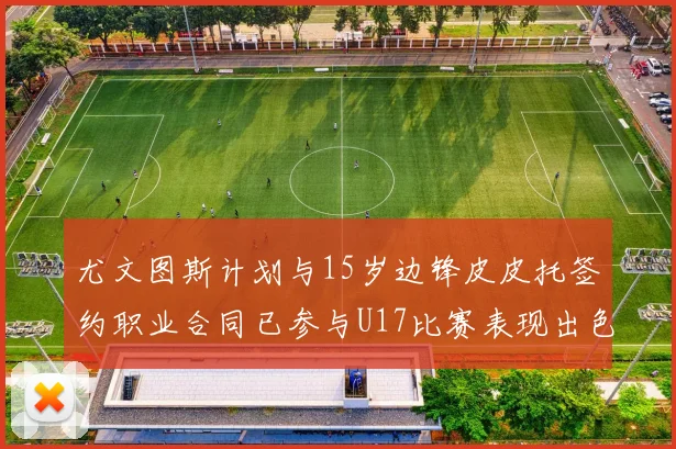 尤文图斯计划与15岁边锋皮皮托签约职业合同已参与U17比赛表现出色