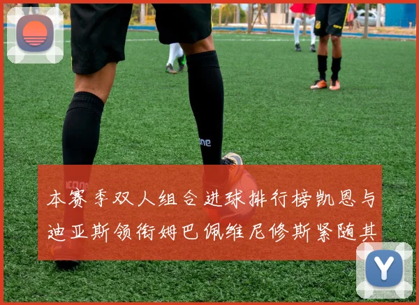 本赛季双人组合进球排行榜凯恩与迪亚斯领衔姆巴佩维尼修斯紧随其后