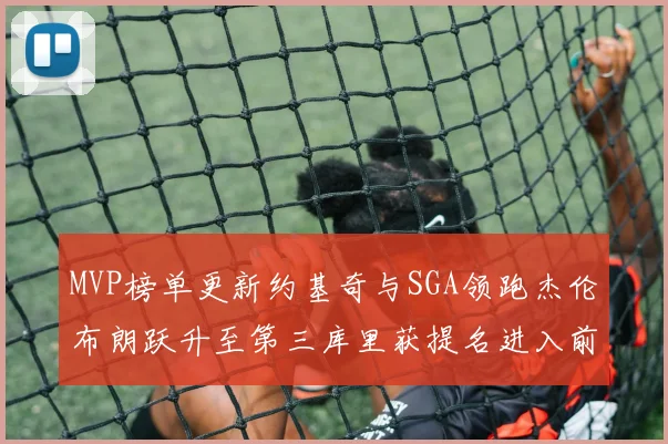 MVP榜单更新约基奇与SGA领跑杰伦布朗跃升至第三库里获提名进入前十