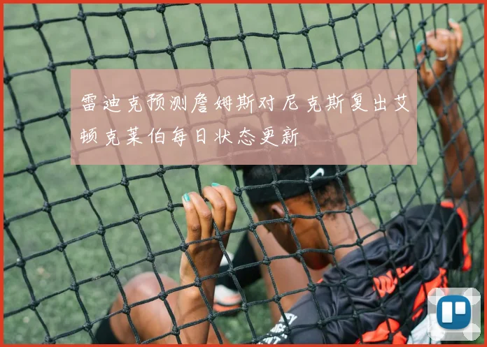 雷迪克预测詹姆斯对尼克斯复出艾顿克莱伯每日状态更新