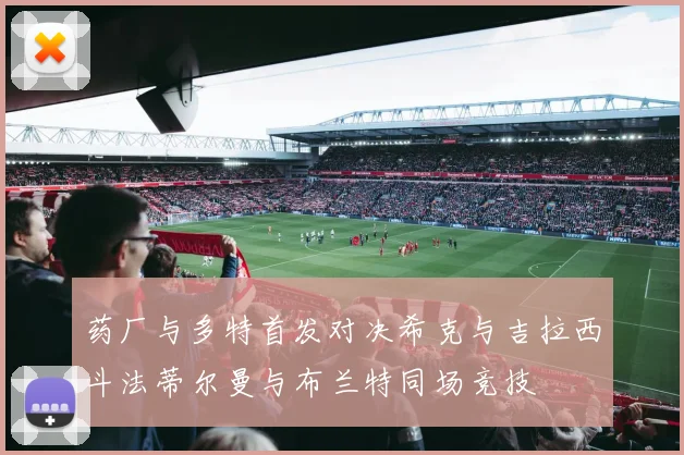 药厂与多特首发对决希克与吉拉西斗法蒂尔曼与布兰特同场竞技