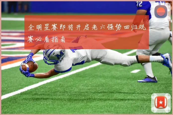 全明星赛即将开启老六强势回归观赛必看指南