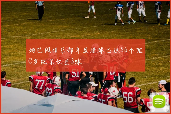 姆巴佩俱乐部年度进球已达56个距C罗纪录仅差3球