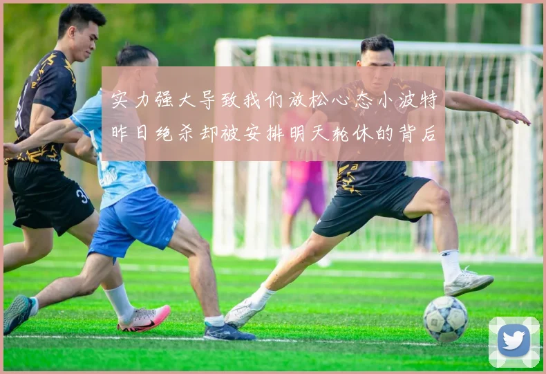 实力强大导致我们放松心态小波特昨日绝杀却被安排明天轮休的背后原因分析