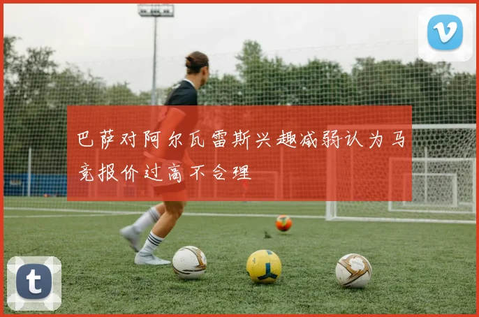 巴萨对阿尔瓦雷斯兴趣减弱认为马竞报价过高不合理